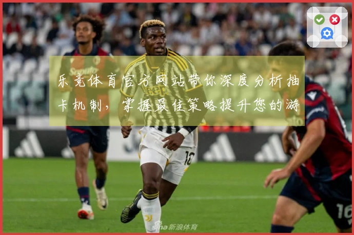 乐竞体育官方网站带你深度分析抽卡机制，掌握最佳策略提升您的游戏收益