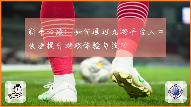 新手必读：如何通过九游平台入口快速提升游戏体验与技巧