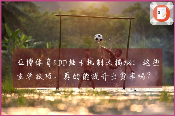 亚博体育app抽卡机制大揭秘：这些玄学技巧，真的能提升出货率吗？