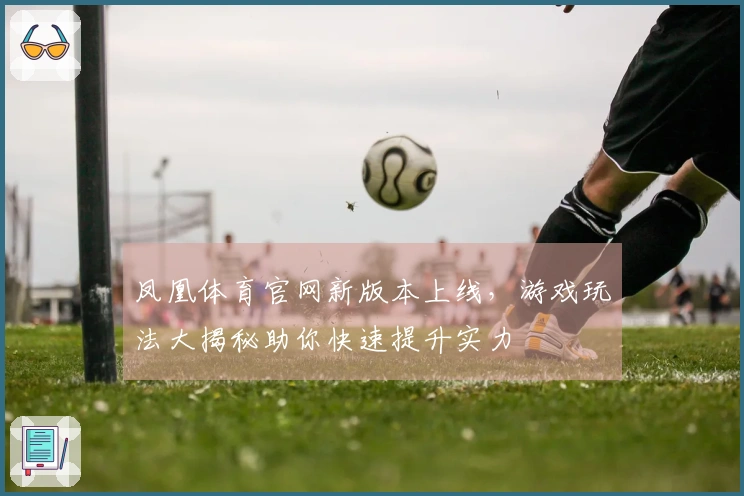 凤凰体育官网新版本上线，游戏玩法大揭秘助你快速提升实力