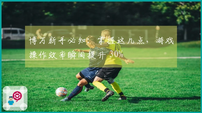 博万新手必知：掌握这几点，游戏操作效率瞬间提升 30%