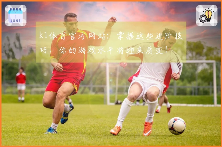 k1体育官方网站：掌握这些进阶技巧，你的游戏水平将迎来质变！
