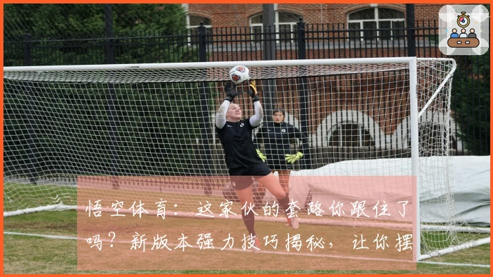 悟空体育：这家伙的套路你跟住了吗？新版本强力技巧揭秘，让你摆脱游戏瓶颈！
