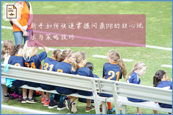 新手如何快速掌握问鼎pg的核心玩法与策略技巧