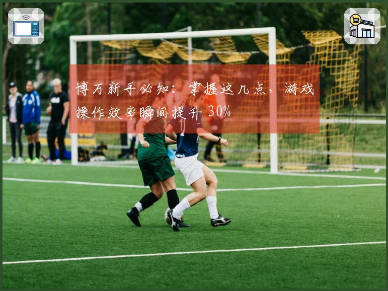 博万新手必知：掌握这几点，游戏操作效率瞬间提升 30%