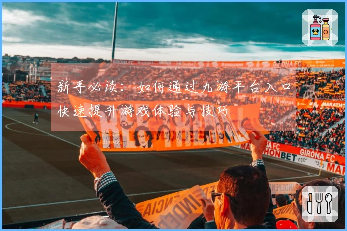新手必读：如何通过九游平台入口快速提升游戏体验与技巧