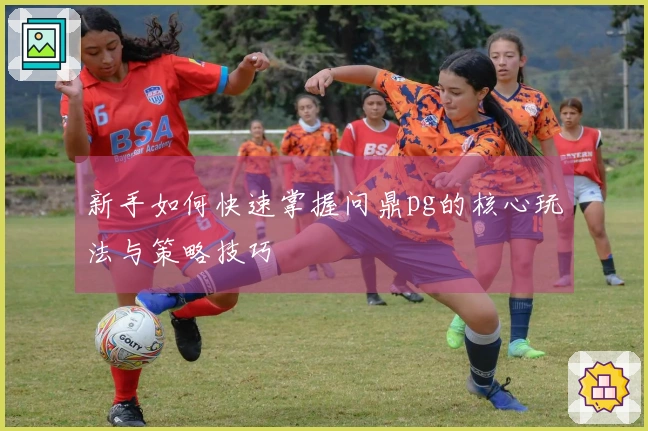 新手如何快速掌握问鼎pg的核心玩法与策略技巧