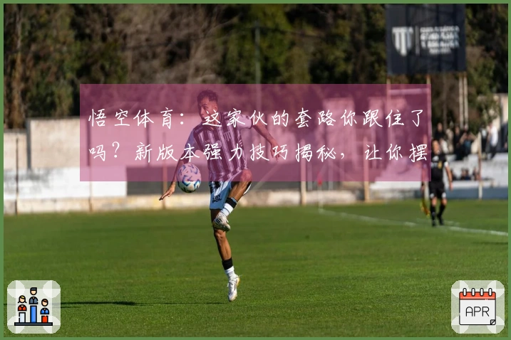 悟空体育：这家伙的套路你跟住了吗？新版本强力技巧揭秘，让你摆脱游戏瓶颈！