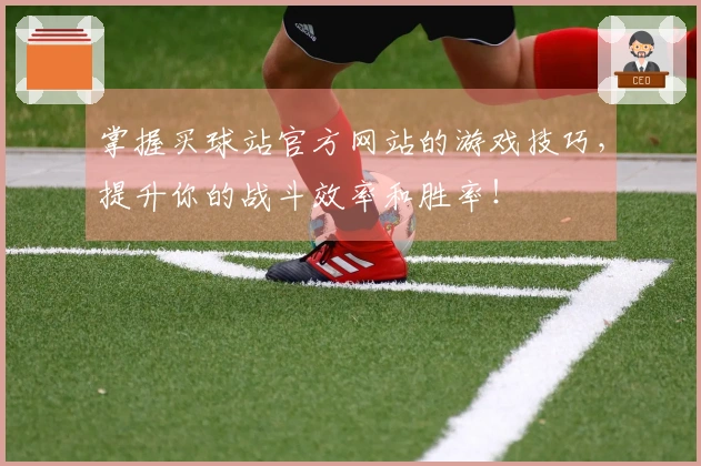 掌握买球站官方网站的游戏技巧，提升你的战斗效率和胜率！