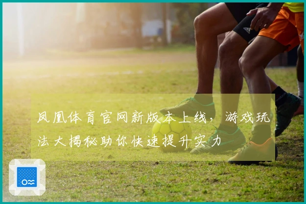 凤凰体育官网新版本上线，游戏玩法大揭秘助你快速提升实力