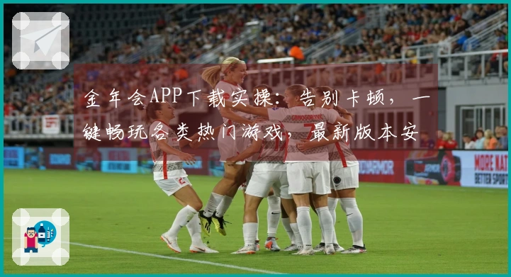 金年会APP下载实操：告别卡顿，一键畅玩各类热门游戏，最新版本安装指南揭秘