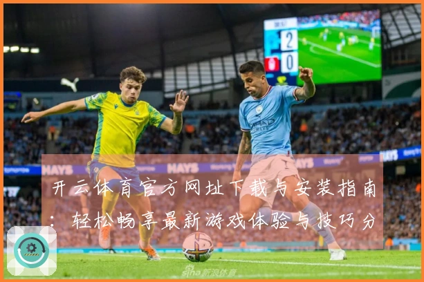 开云体育官方网址下载与安装指南：轻松畅享最新游戏体验与技巧分享