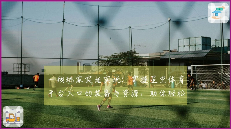 一线玩家实话实说：掌握星空体育平台入口的装备与资源，助你轻松提升实力！