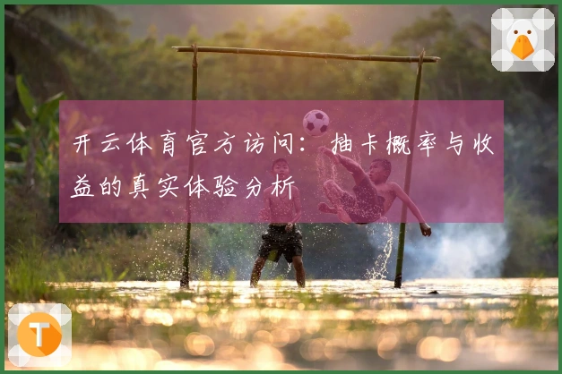 开云体育官方访问：抽卡概率与收益的真实体验分析
