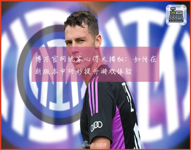 博万官网玩家心得大揭秘：如何在新版本中巧妙提升游戏体验