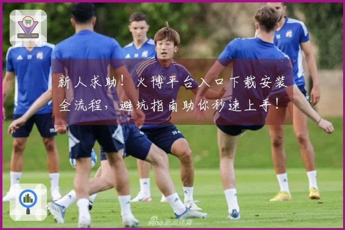 新人求助！火博平台入口下载安装全流程，避坑指南助你秒速上手！