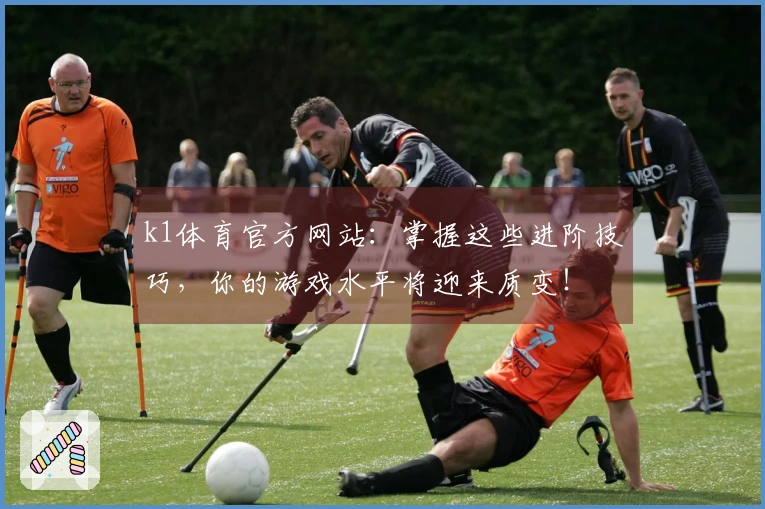 k1体育官方网站：掌握这些进阶技巧，你的游戏水平将迎来质变！