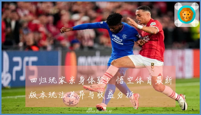 回归玩家亲身体验：悟空体育最新版本玩法差异与收益分析