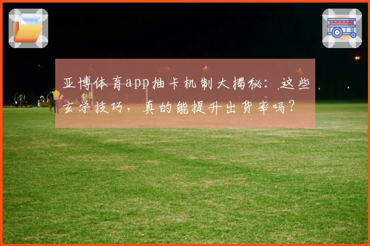 亚博体育app抽卡机制大揭秘：这些玄学技巧，真的能提升出货率吗？