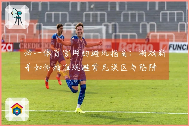 必一体育官网的避坑指南：游戏新手如何精准规避常见误区与陷阱