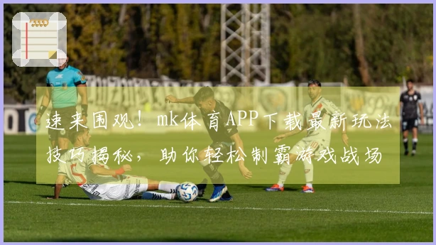 速来围观！mk体育APP下载最新玩法技巧揭秘，助你轻松制霸游戏战场