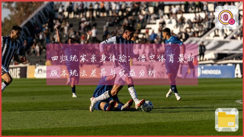 回归玩家亲身体验：悟空体育最新版本玩法差异与收益分析