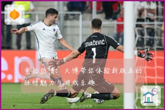 重拾热情：火博带你体验新版本的独特魅力与游戏乐趣