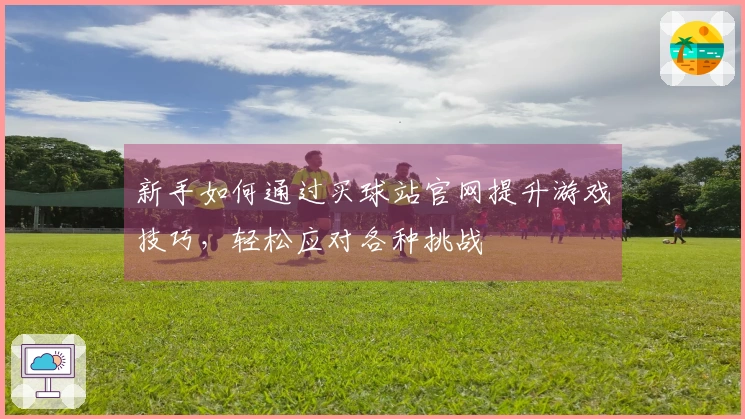 新手如何通过买球站官网提升游戏技巧，轻松应对各种挑战