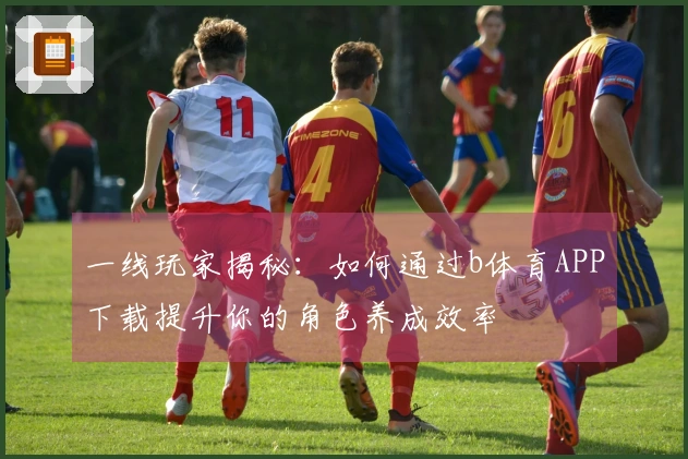 一线玩家揭秘：如何通过b体育APP下载提升你的角色养成效率