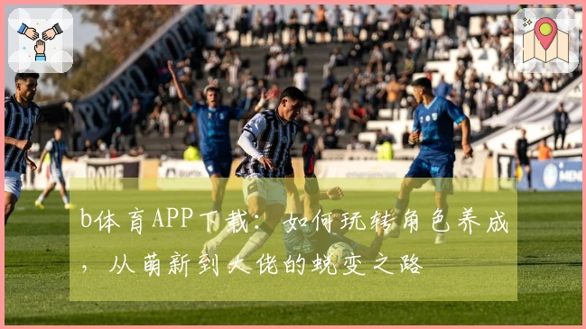 b体育APP下载：如何玩转角色养成，从萌新到大佬的蜕变之路