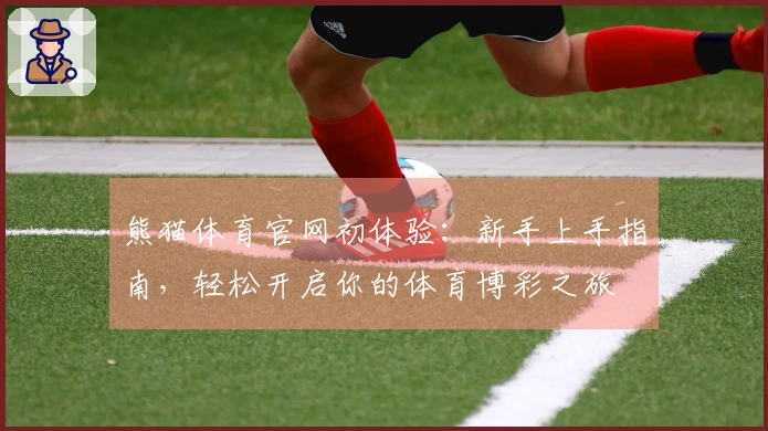 熊猫体育官网初体验：新手上手指南，轻松开启你的体育博彩之旅