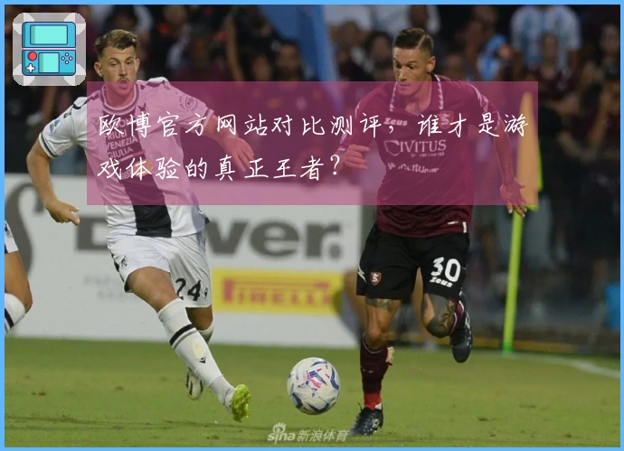 欧博官方网站对比测评，谁才是游戏体验的真正王者？