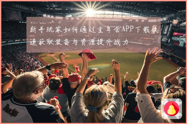 新手玩家如何通过金年会APP下载快速获取装备与资源提升战力