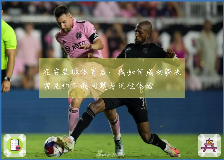 在安装mk体育后，我如何成功解决常见的下载问题与坑位体验