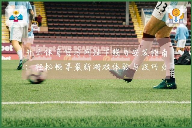 开云体育官方网址下载与安装指南：轻松畅享最新游戏体验与技巧分享