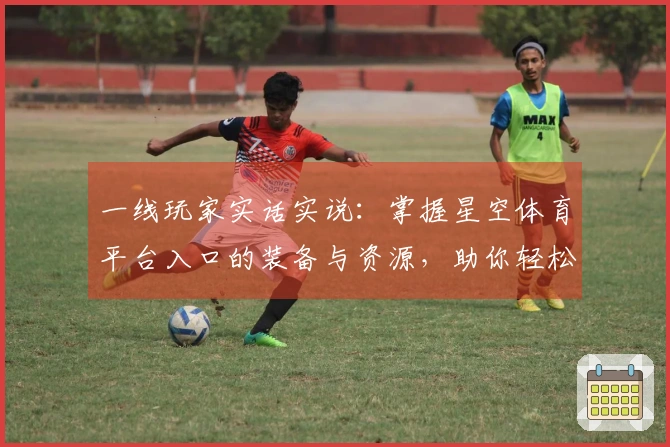 一线玩家实话实说：掌握星空体育平台入口的装备与资源，助你轻松提升实力！