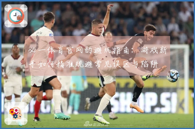 必一体育官网的避坑指南：游戏新手如何精准规避常见误区与陷阱