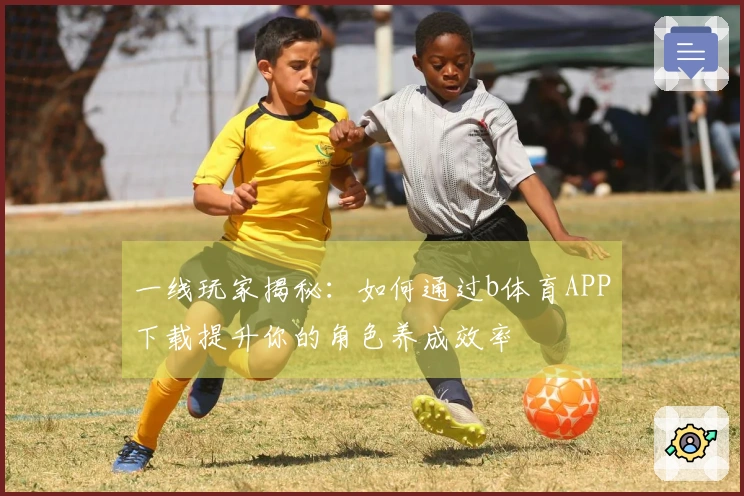 一线玩家揭秘：如何通过b体育APP下载提升你的角色养成效率