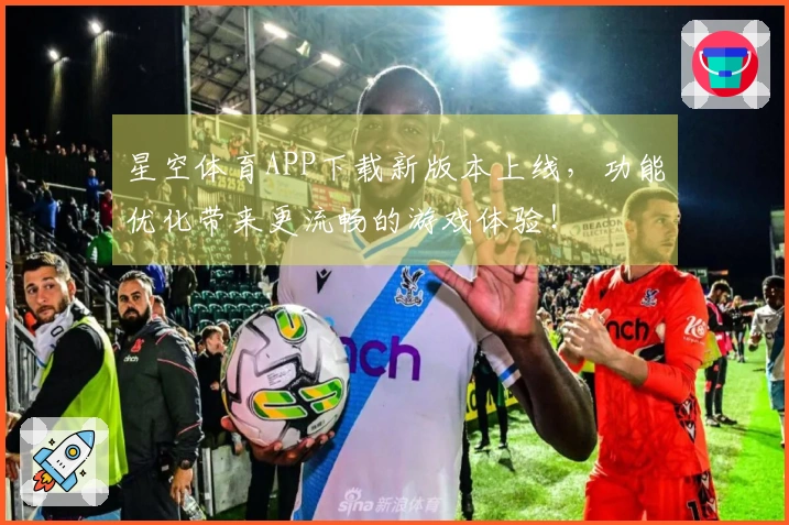 星空体育APP下载新版本上线，功能优化带来更流畅的游戏体验！