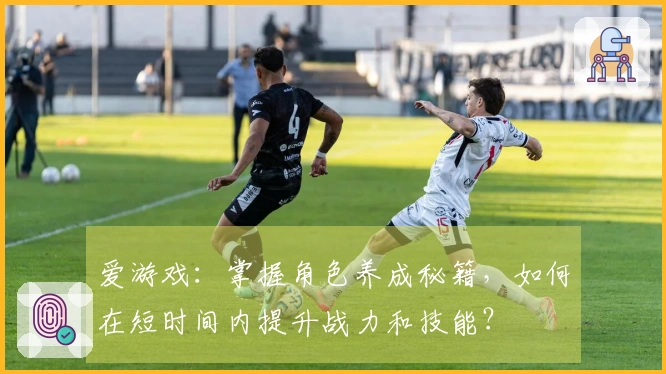 爱游戏：掌握角色养成秘籍，如何在短时间内提升战力和技能？