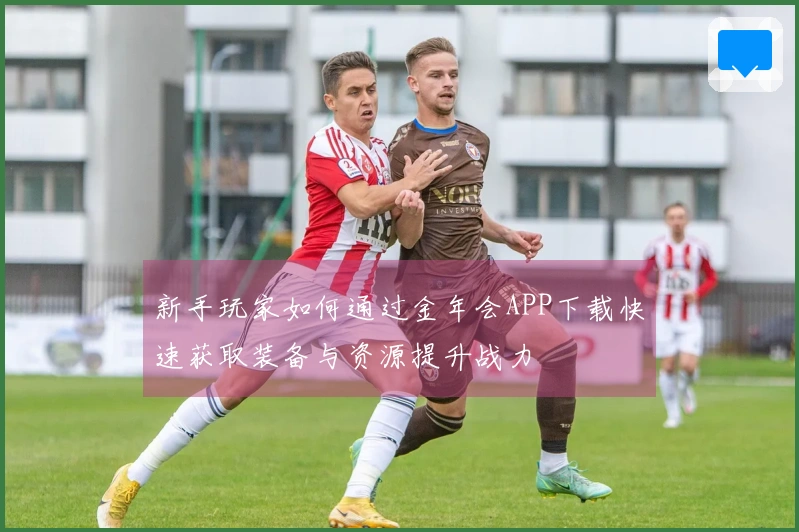 新手玩家如何通过金年会APP下载快速获取装备与资源提升战力