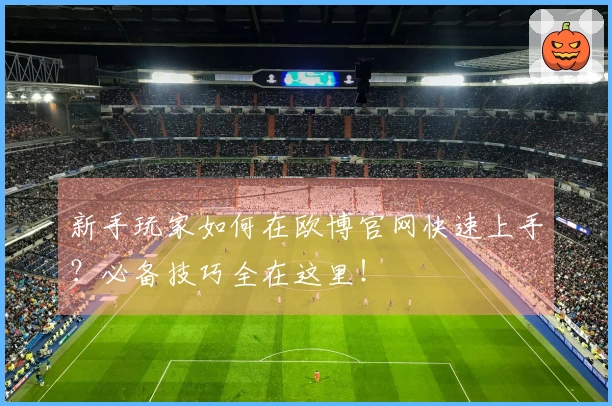 新手玩家如何在欧博官网快速上手？必备技巧全在这里！
