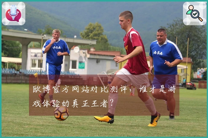 欧博官方网站对比测评，谁才是游戏体验的真正王者？