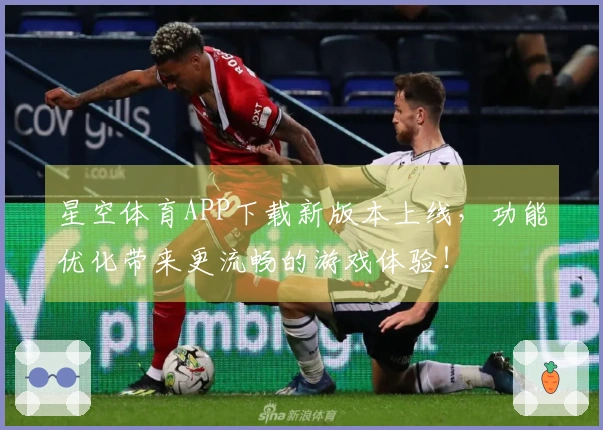 星空体育APP下载新版本上线，功能优化带来更流畅的游戏体验！