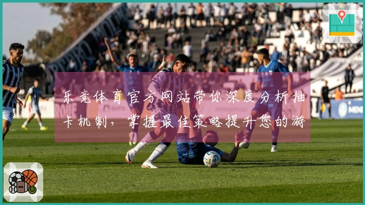 乐竞体育官方网站带你深度分析抽卡机制，掌握最佳策略提升您的游戏收益