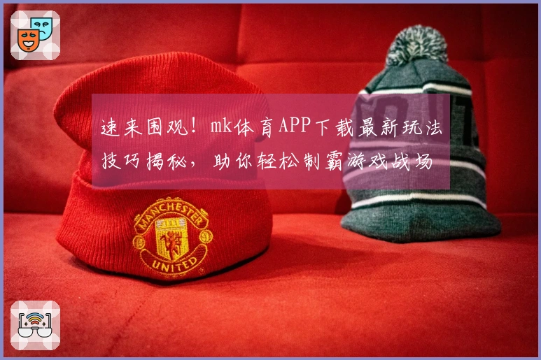 速来围观！mk体育APP下载最新玩法技巧揭秘，助你轻松制霸游戏战场